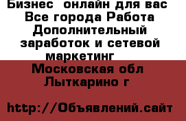 Бизнес- онлайн для вас! - Все города Работа » Дополнительный заработок и сетевой маркетинг   . Московская обл.,Лыткарино г.